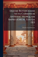 Erasmi Roterodami Silva Carminum Antehac Nunquam Impressorum. Gouda 1513: Reproduction Photo-Lithographique, Avec Notice Sur La Jeunesse Et Les Premiers Travaux D'erasme 1295169568 Book Cover