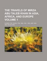 The Travels of Mirza Abu Taleb Khan in Asia, Africa, and Europe; During the Years 1799, 1800, 1801, 1802, and 1803 Volume 1 1230078045 Book Cover