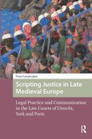 Scripting Justice in Late Medieval Europe: Legal Practice and Communication in the Law Courts of Utrecht, York and Paris 1041185855 Book Cover