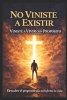 NO VINISTES A EXISTIR VINISTES A VIVIR CON PROPOSITO, DESCUBRE EL PROPOSITO QUE TRANSFORMA TU VIDA: LA FELICIDAD TIENE UN NOMBRE Y SU NOMBRE ES PROPOSITO B0GMR7KFPN Book Cover