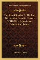 The Secret Service In The Late War And A Graphic History Of His Rich Experiences, North And South 0548461368 Book Cover