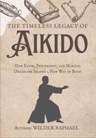 THE TIMELESS LEGACY OF AIKIDO: How Faith, Philosophy, and Martial Discipline Shaped a New Way of Budo B0GL86FBWK Book Cover