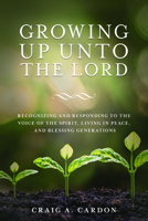 Growing Up Unto the Lord: Recognizing and Responding to the Voice of the Spirit, Living in Peace, and Blessing Generations 1462138667 Book Cover
