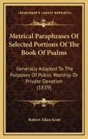 Metrical Paraphrases Of Selected Portions Of The Book Of Psalms: Generally Adapted To The Purposes Of Public Worship Or Private Devotion 1104146312 Book Cover