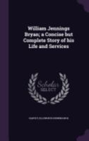 William Jennings Bryan; a Concise but Complete Story of his Life and Services 1359266100 Book Cover