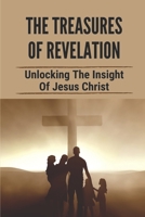 The Treasures Of Revelation: Unlocking The Insight Of Jesus Christ: The Entire Book Of Revelation B098PRVP7B Book Cover