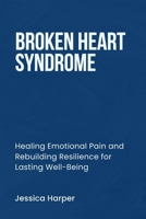 BROKEN HEART SYNDROME: Healing Emotional Pain and Rebuilding Resilience for Lasting Well-Being B0F6KQXXJZ Book Cover