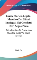 Esame Storico-Legale-Idraulico Dei Sifoni Impiegati Nei Condotti Dell' Acqua Paola: Et La Basilica Di Costantino Sbandita Dalla Via Sacra (1830) 116084738X Book Cover