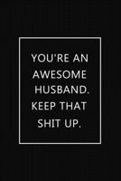 You're an Awesome husband. Keep That Shit Up: Notebook~Journal,Hilarious Funny Gift For  Him for Valentines Day Christmas Or Any Occasion 1712158058 Book Cover