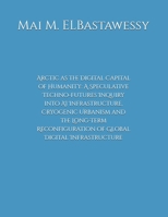 Arctic as the Digital Capital of Humanity: A Speculative Techno-Futures Inquiry into AI Infrastructure, Cryogenic Urbanism and the Long-Term Reconfigu B0H8Z85DCK Book Cover