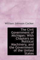 The Civil Government of Michigan: With Chapters on Political Machinery, and the Government of the Un - Scholar's Choice Edition 1017574855 Book Cover