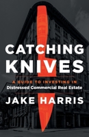 Catching Knives: A Guide to Investing in Distressed Commercial Real Estate 1544520603 Book Cover