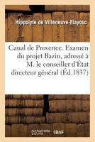 Canal de Provence. Examen Du Projet Bazin, Adressa(c) A M. Le Conseiller D'A0/00tat Directeur Ga(c)Na(c)Ral: Des Ponts Et Chaussa(c)Es Et Des Mines 2012942792 Book Cover