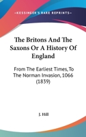 The Britons And The Saxons Or A History Of England: From The Earliest Times, To The Norman Invasion, 1066 1120029988 Book Cover