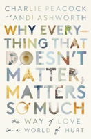 Why Everything That Doesn't Matter, Matters So Much: The Way of Love in a World of Hurt 140033764X Book Cover