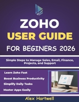ZOHO USER GUIDE FOR BEGINNERS 2026: Simple Steps to Manage Sales, Email, Finance, Projects, and Support B0GDXKXMYN Book Cover
