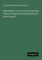 Regolamento e sovrana autorizzazione della privilegiata Società pontificia di assicurazioni (Italian Edition) 3563235511 Book Cover