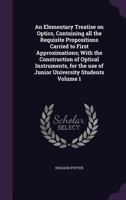 An Elementary Treatise on Optics, Containing all the Requisite Propositions Carried to First Approximations; With the Construction of Optical ... use of Junior University Students Volume 1 135530220X Book Cover