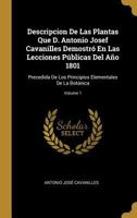 Descripcion De Las Plantas Que D. Antonio Josef Cavanilles Demostró En Las Lecciones Públicas Del Año 1801: Precedida De Los Principios Elementales De La Botánica; Volume 1 1021885908 Book Cover