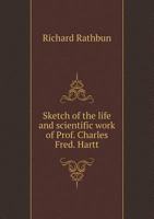Sketch Of The Life And Scientific Work Of Prof. Charles Fred Hartt: Read Before The Boston Society Of Natural History, April 17, 1878 1149542403 Book Cover