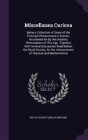 Miscellanea Curiosa: Being a Collection of Some of the Principal Phaenomena in Nature, Accounted for by the Greatest Philosophers of This Age. Together with Several Discourses Read Before the Royal So 137741776X Book Cover