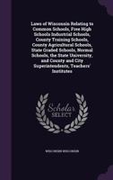Laws of Wisconsin Relating to Common Schools, Free High Schools Industrial Schools, County Training Schools, County Agricultural Schools, State Graded Schools, Normal Schools, the State University, an 1347227091 Book Cover