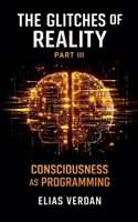 The Glitches of Reality - Part Three: Consciousness as Programming B0GJZ7BTCW Book Cover
