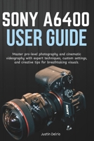 SONY A6400 USER GUIDE: Master pro-level photography and cinematic videography with expert techniques, custom settings, and creative tips for breathtaking visuals. B0FX91C7SJ Book Cover