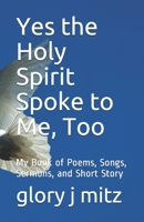 Yes the Holy Spirit Spoke to Me, Too: My Book of Poems, Songs, Sermons, and Short Story 0578407493 Book Cover