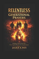 Relentless Generational Prayers: Breaking Evil Patterns through Prayers Points With Scriptures, Deliverance from Reoccurring Life Challenges, Cover the Past, Possess the Present, and Secure the Future B0GWZX4V28 Book Cover