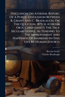 Discussion On Atheism. Report Of A Public Discussion Between B. Grant And C. Bradlaugh, On The Question, 1875 'is Atheism Or Is Christianity The True ... Of Mankind In This Life By Human Efforts... 1278942904 Book Cover