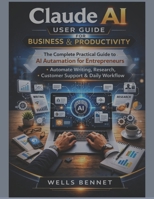 Claude AI User Guide for Business & Productivity: The Complete Practical Guide to AI Automation for Entrepreneurs, Automate Writing, Research, Customer Support & Daily Workflow B0GQ3NYVJL Book Cover