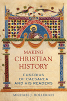 Making Christian History: Eusebius of Caesarea and His Readers 0520295366 Book Cover