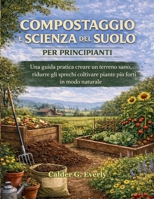 COMPOSTAGGIO E SCIENZA DEL SUOLO PER PRINCIPIANTI: Una guida pratica creare un terreno sano, ridurre gli sprechi coltivare piante più forti in modo naturale (Italian Edition) B0GG6GLV7B Book Cover
