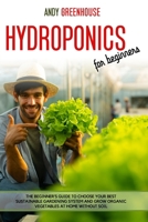 Hydroponics for Beginners: The Beginner's Guide to Choose Your Best Sustainable Gardening System and Grow Organic Vegetables at Home Without Soil B088T26YVF Book Cover