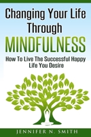 Changing Your Life Through Mindfulness: How To Live The Successful Happy Life You Desire 1539703355 Book Cover