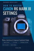 How To Master Canon EOS R6 Mark III SETTINGS: Menus, Autofocus & Exposure Explained Simply (Photography Mastery Series) B0GWSZ9FD7 Book Cover