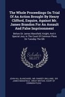 The Whole Proceedings On Trial Of An Action Brought By Henry Clifford, Esquire, Against Mr. James Brandon For An Assault And False Imprisonment: ... Court Of Common Pleas On Tuesday The 5th... 1377122336 Book Cover