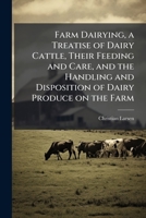 Farm Dairying, a Treatise of Dairy Cattle, Their Feeding and Care, and the Handling and Disposition of Dairy Produce on the Farm 1025183231 Book Cover