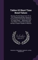 Tables Of Short Time Bond Values: Showing The Net Return From 2% To 10%, Progressing By 8ths Figured At True Discount From Bonds And Notes At Coupon ... Having A Coupon Payable At Maturity... 1276849532 Book Cover