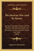 The Mexican War and Its Heroes: Being a Complete History of the Mexican War, Embracing All the Operations under Generals Taylor and Scott, with a Biography of the Officers 0548647992 Book Cover