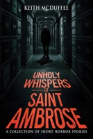 Unholy Whispers of Saint Ambrose: A Haunting Collection of Short Supernatural, Psychological, and Terrifying Horror Stories 1963107438 Book Cover