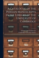 A Catalogue of the Persian Manuscripts in the Library of the University of Cambridge 1017946078 Book Cover