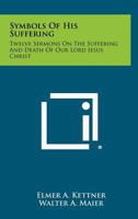 Symbols of His Suffering: Twelve Sermons on the Suffering and Death of Our Lord Jesus Christ 1258360128 Book Cover