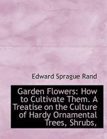 Garden Flowers: How to Cultivate Them: A Treatise on the Culture of Hardy Ornamental Trees, Shrubs 102214037X Book Cover