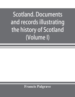 Scotland. Documents and records illustrating the history of Scotland, and the transactions between the crowns of Scotland and England, preserved in the treasury of Her Majesty's Exchequer. (Volume I) 9353897556 Book Cover
