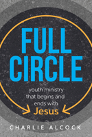 Full Circle: A Youth Ministry that Begins and Ends with Jesus 1632575760 Book Cover