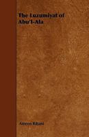 The Luzumiyat of Abuʼl-Ala, Selected From His Luzum Ma La Yalzam and Suct Uz-Zand and First Rendered Into English by Ameen Rihani 1165527529 Book Cover