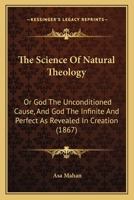 The Science of Natural Theology; or, God the Unconditioned Cause, and God the Infinite and Perfect as Revealed in Creation 1932370714 Book Cover