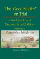 The "good soldier" on trial: a sociological study of misconduct by the U.S. military pertaining to Operation Iron Triangle, Iraq 0875867413 Book Cover